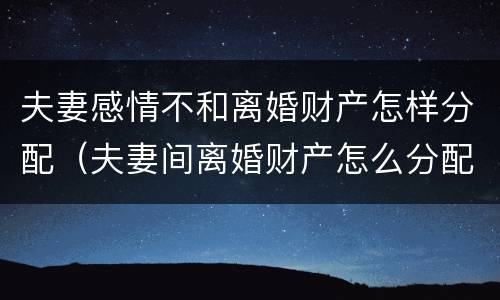 夫妻感情不和离婚财产怎样分配（夫妻间离婚财产怎么分配）