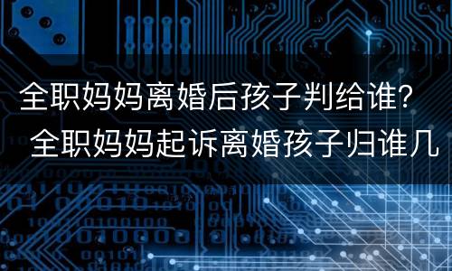 全职妈妈离婚后孩子判给谁？ 全职妈妈起诉离婚孩子归谁几率大