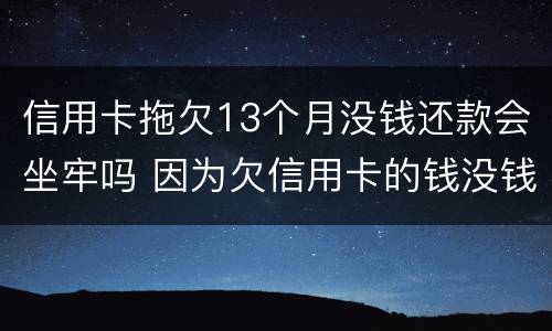 信用卡拖欠13个月没钱还款会坐牢吗 因为欠信用卡的钱没钱还会坐牢多久