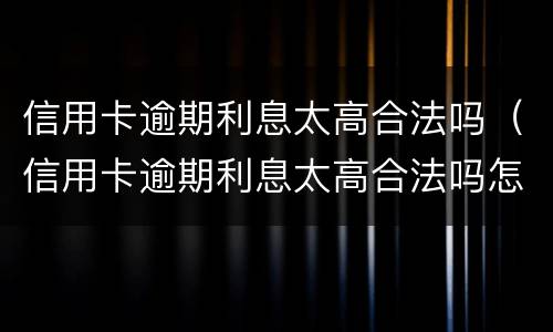 信用卡逾期利息太高合法吗（信用卡逾期利息太高合法吗怎么办）
