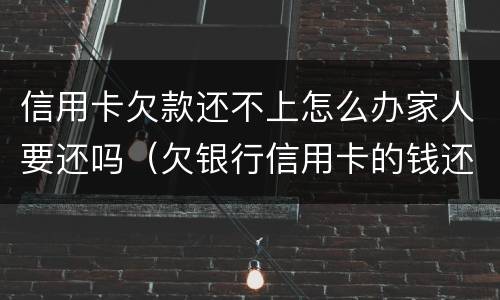信用卡欠款还不上怎么办家人要还吗（欠银行信用卡的钱还不起怎么办会让家人还吗）
