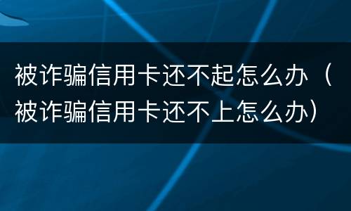 被诈骗信用卡还不起怎么办（被诈骗信用卡还不上怎么办）