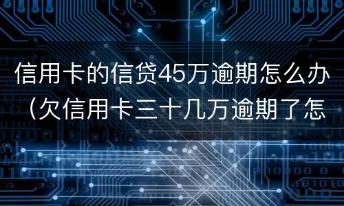 信用卡的信贷45万逾期怎么办（欠信用卡三十几万逾期了怎么办）