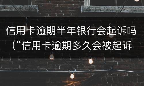 信用卡逾期半年银行会起诉吗（“信用卡逾期多久会被起诉”）