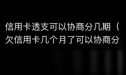信用卡透支可以协商分几期（欠信用卡几个月了可以协商分期还吗）