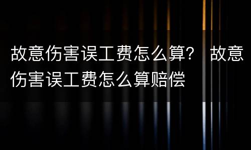 故意伤害误工费怎么算？ 故意伤害误工费怎么算赔偿