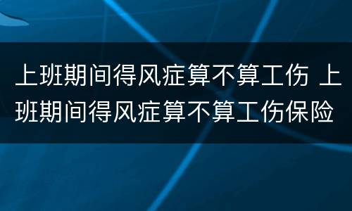 上班期间得风症算不算工伤 上班期间得风症算不算工伤保险
