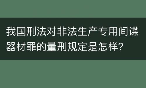 我国刑法对非法生产专用间谍器材罪的量刑规定是怎样？