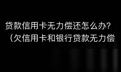 贷款信用卡无力偿还怎么办？（欠信用卡和银行贷款无力偿还有什么结果）