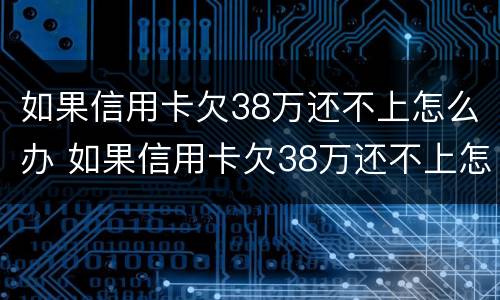 如果信用卡欠38万还不上怎么办 如果信用卡欠38万还不上怎么办呢