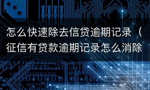 怎么快速除去信贷逾期记录（征信有贷款逾期记录怎么消除）