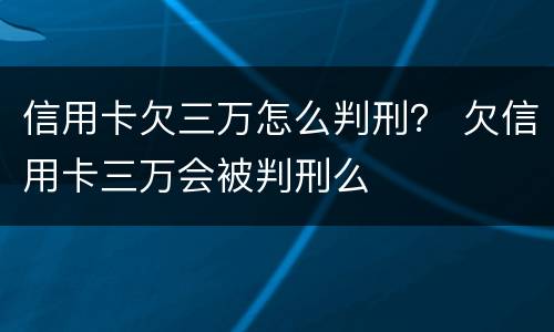 信用卡欠三万怎么判刑？ 欠信用卡三万会被判刑么