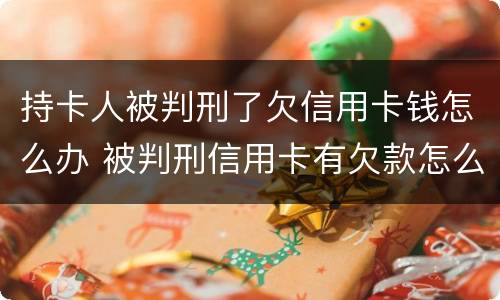 持卡人被判刑了欠信用卡钱怎么办 被判刑信用卡有欠款怎么办