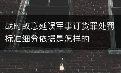 战时故意延误军事订货罪处罚标准细分依据是怎样的