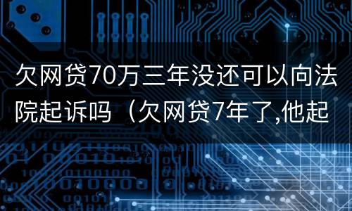 欠网贷70万三年没还可以向法院起诉吗（欠网贷7年了,他起诉我还有效吗?）