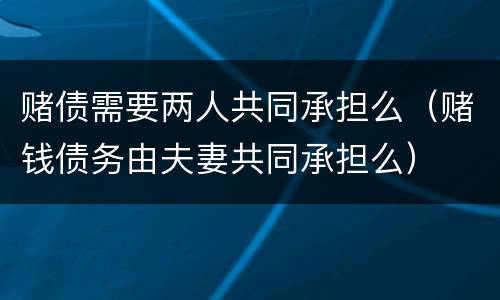 赌债需要两人共同承担么（赌钱债务由夫妻共同承担么）
