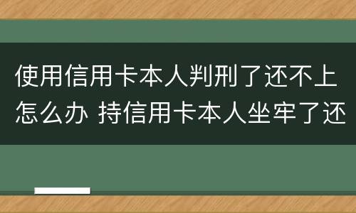 使用信用卡本人判刑了还不上怎么办 持信用卡本人坐牢了还不上怎么办