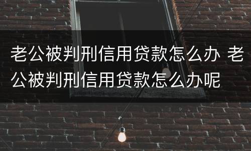 老公被判刑信用贷款怎么办 老公被判刑信用贷款怎么办呢