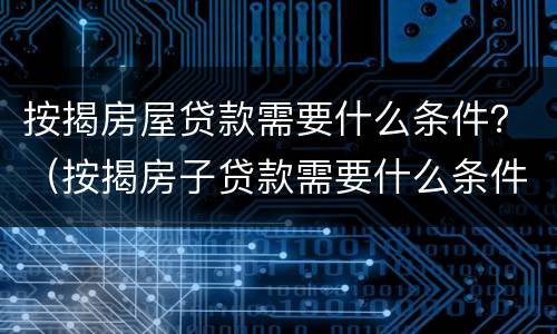 按揭房屋贷款需要什么条件？（按揭房子贷款需要什么条件）