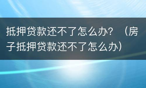 抵押贷款还不了怎么办？（房子抵押贷款还不了怎么办）