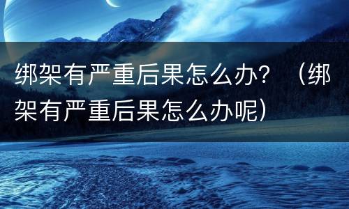 绑架有严重后果怎么办？（绑架有严重后果怎么办呢）