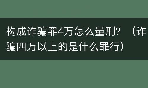 构成诈骗罪4万怎么量刑？（诈骗四万以上的是什么罪行）