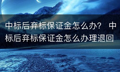 中标后弃标保证金怎么办？ 中标后弃标保证金怎么办理退回