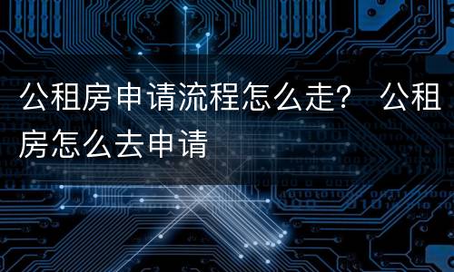 公租房申请流程怎么走？ 公租房怎么去申请