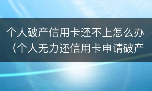 个人破产信用卡还不上怎么办（个人无力还信用卡申请破产）