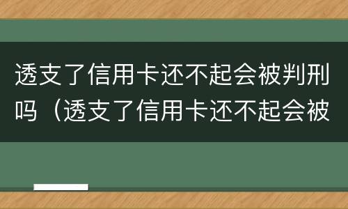 透支了信用卡还不起会被判刑吗（透支了信用卡还不起会被判刑吗）