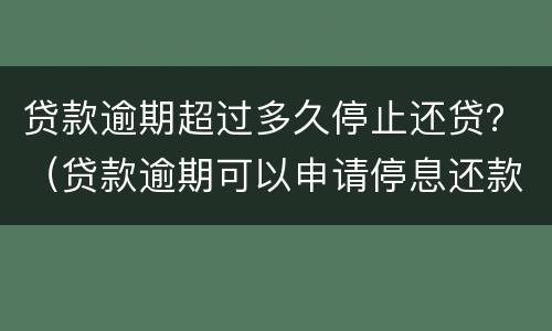 贷款逾期超过多久停止还贷？（贷款逾期可以申请停息还款吗?）