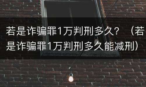 若是诈骗罪1万判刑多久？（若是诈骗罪1万判刑多久能减刑）