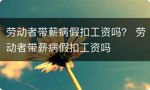 劳动者带薪病假扣工资吗？ 劳动者带薪病假扣工资吗