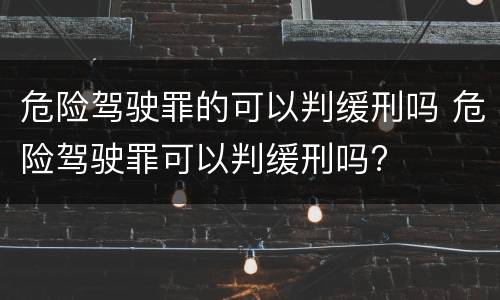 危险驾驶罪的可以判缓刑吗 危险驾驶罪可以判缓刑吗?