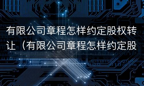 有限公司章程怎样约定股权转让（有限公司章程怎样约定股权转让的）