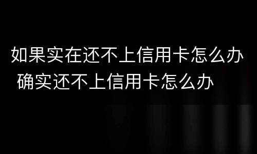 如果实在还不上信用卡怎么办 确实还不上信用卡怎么办