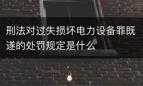 刑法对过失损坏电力设备罪既遂的处罚规定是什么