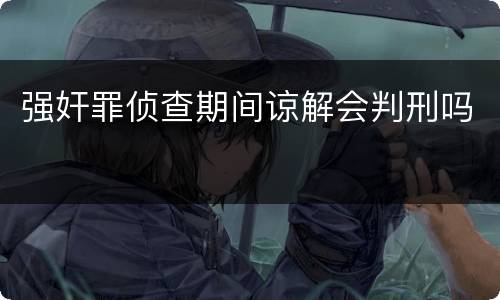 强奸罪侦查期间谅解会判刑吗