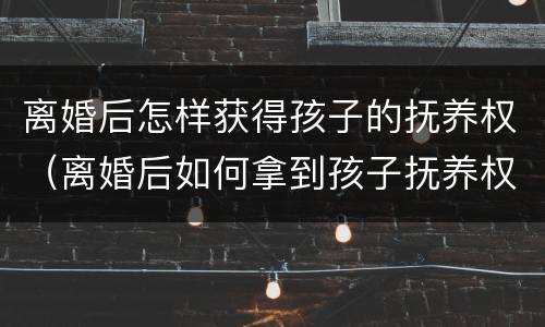离婚后怎样获得孩子的抚养权（离婚后如何拿到孩子抚养权）