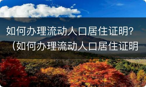如何办理流动人口居住证明？（如何办理流动人口居住证明材料）