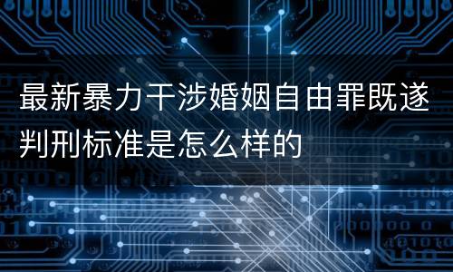 最新暴力干涉婚姻自由罪既遂判刑标准是怎么样的