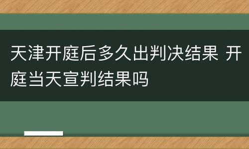 天津开庭后多久出判决结果 开庭当天宣判结果吗
