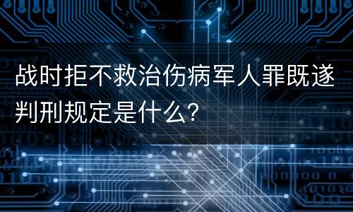 战时拒不救治伤病军人罪既遂判刑规定是什么？