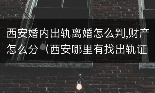 西安婚内出轨离婚怎么判,财产怎么分（西安哪里有找出轨证据的机构）