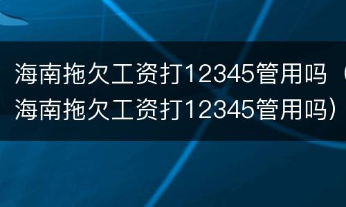 海南拖欠工资打12345管用吗（海南拖欠工资打12345管用吗）