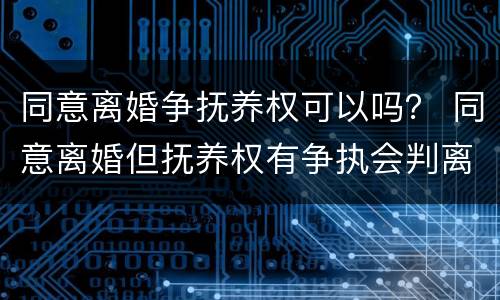 同意离婚争抚养权可以吗？ 同意离婚但抚养权有争执会判离吗