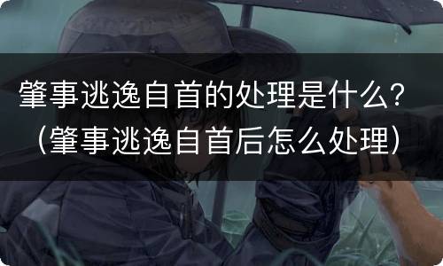 肇事逃逸自首的处理是什么？（肇事逃逸自首后怎么处理）