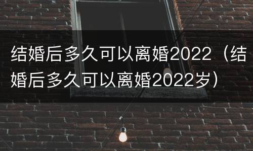 结婚后多久可以离婚2022（结婚后多久可以离婚2022岁）