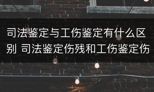 司法鉴定与工伤鉴定有什么区别 司法鉴定伤残和工伤鉴定伤残一样吗