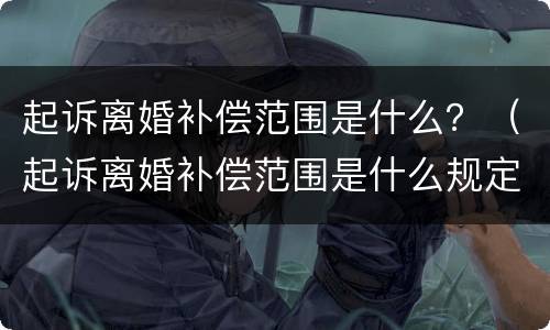 起诉离婚补偿范围是什么？（起诉离婚补偿范围是什么规定）